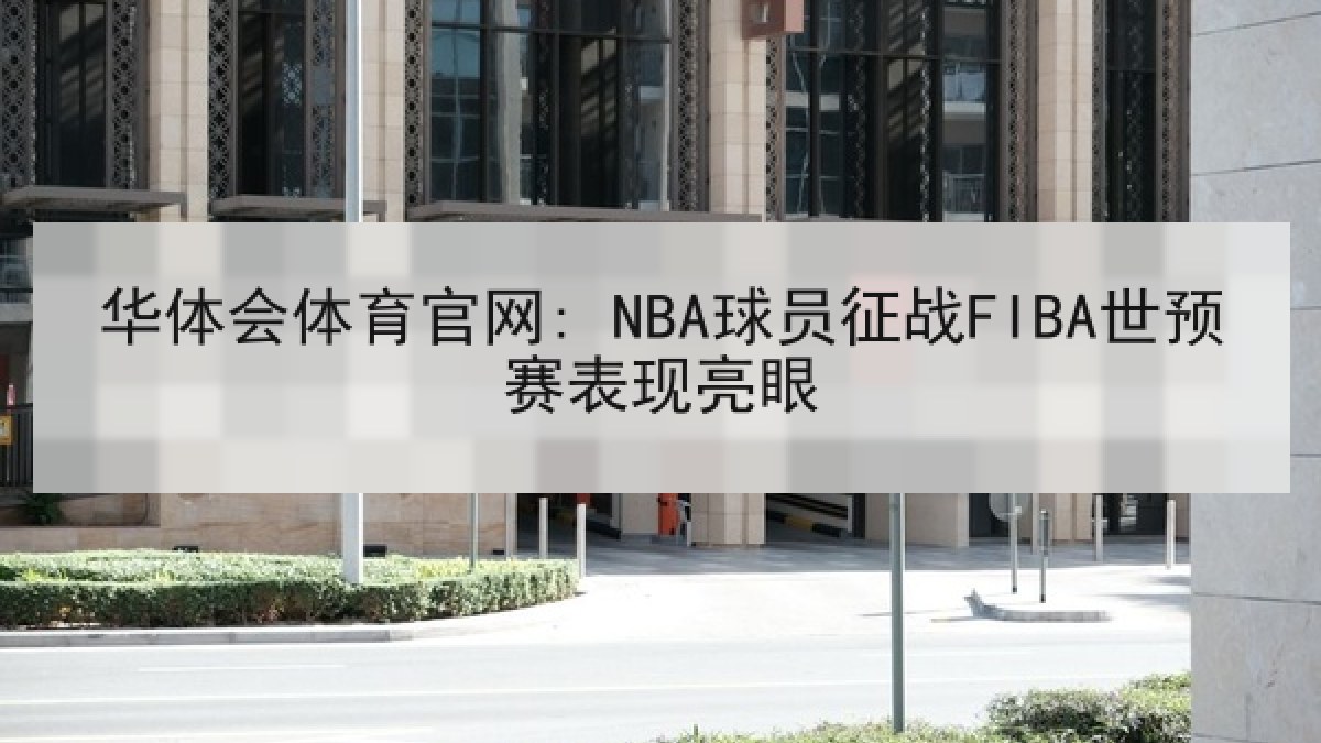 华体会体育官网: NBA球员征战FIBA世预赛表现亮眼
