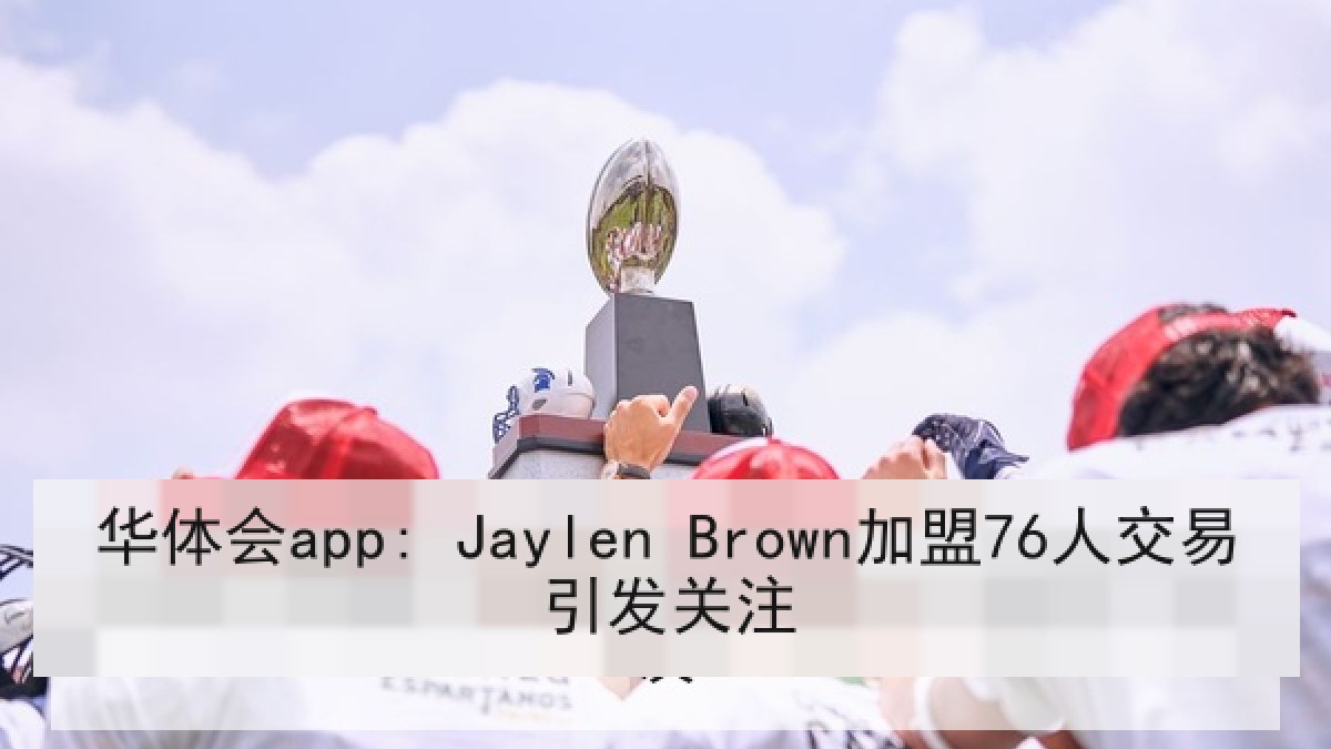 华体会app: Jaylen Brown加盟76人交易引发关注
