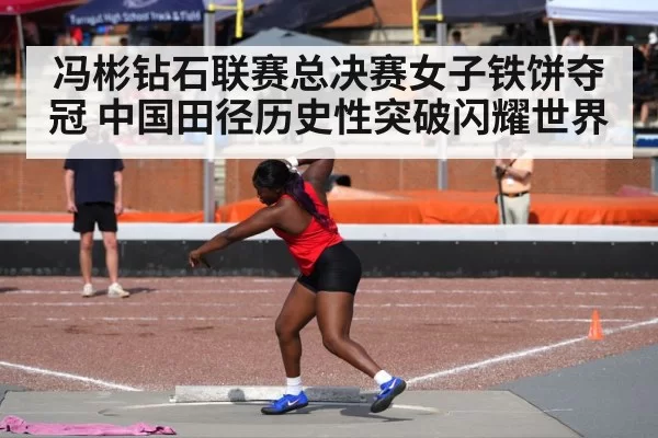 冯彬钻石联赛总决赛女子铁饼夺冠 中国田径历史性突破闪耀世界