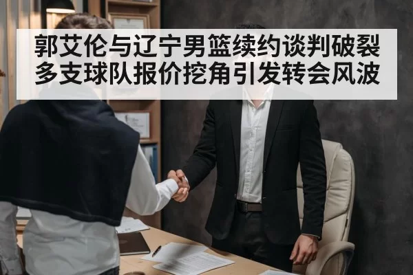 郭艾伦与辽宁男篮续约谈判破裂 多支球队报价挖角引发转会风波