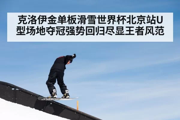 克洛伊金单板滑雪世界杯北京站U型场地夺冠强势回归尽显王者风范
