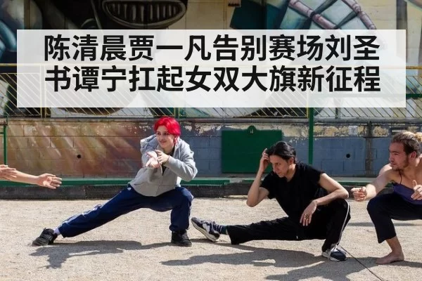 陈清晨贾一凡告别赛场刘圣书谭宁扛起女双大旗新征程