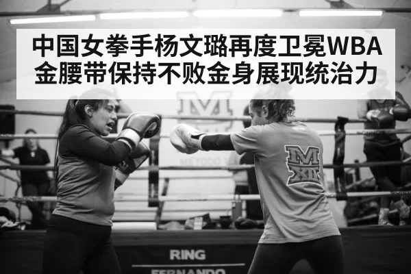 中国女拳手杨文璐再度卫冕WBA金腰带保持不败金身展现统治力